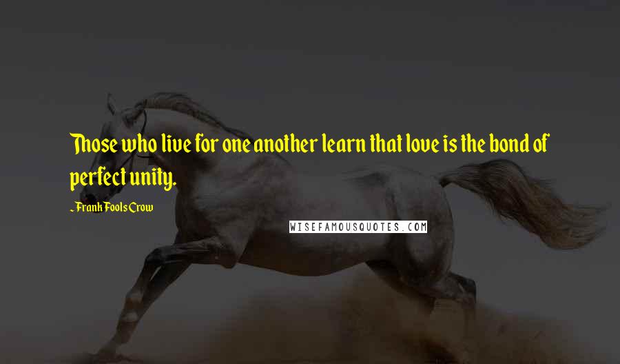 Frank Fools Crow Quotes: Those who live for one another learn that love is the bond of perfect unity.