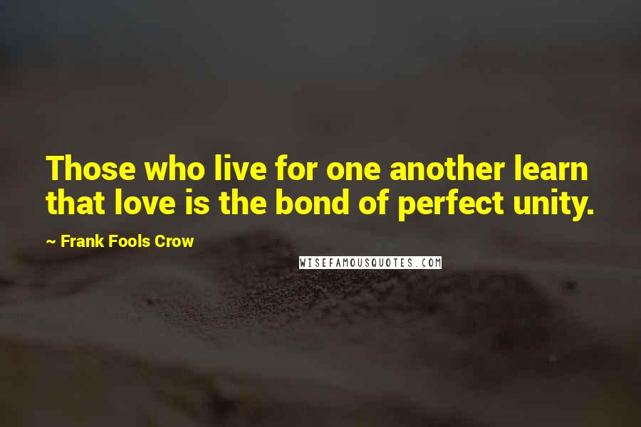 Frank Fools Crow Quotes: Those who live for one another learn that love is the bond of perfect unity.