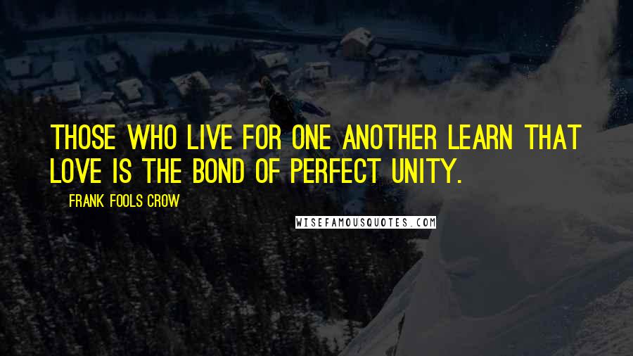 Frank Fools Crow Quotes: Those who live for one another learn that love is the bond of perfect unity.