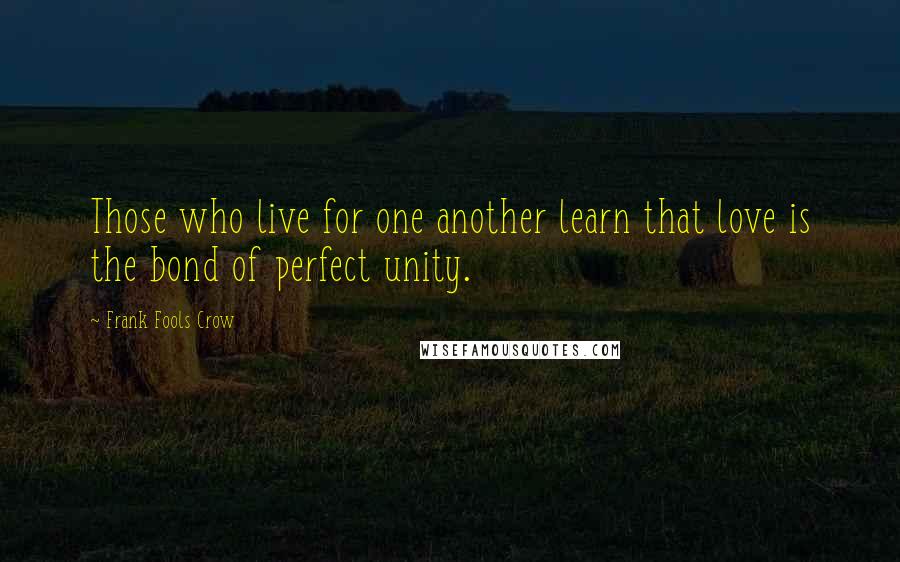 Frank Fools Crow Quotes: Those who live for one another learn that love is the bond of perfect unity.