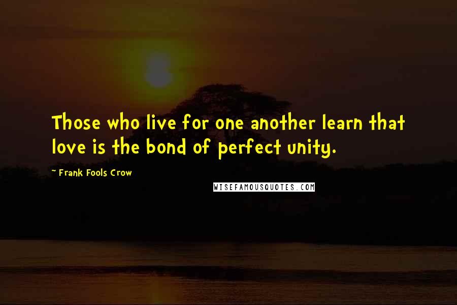 Frank Fools Crow Quotes: Those who live for one another learn that love is the bond of perfect unity.