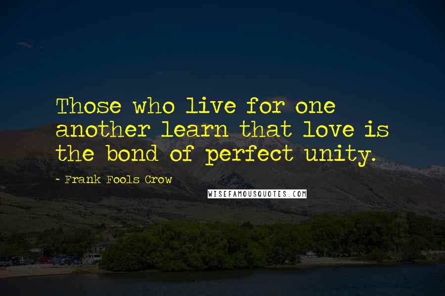 Frank Fools Crow Quotes: Those who live for one another learn that love is the bond of perfect unity.