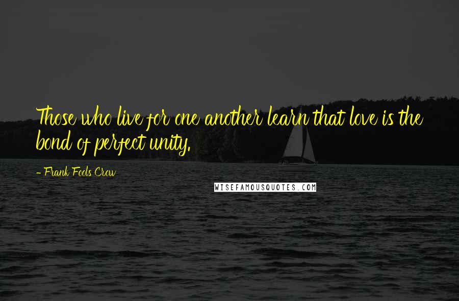 Frank Fools Crow Quotes: Those who live for one another learn that love is the bond of perfect unity.