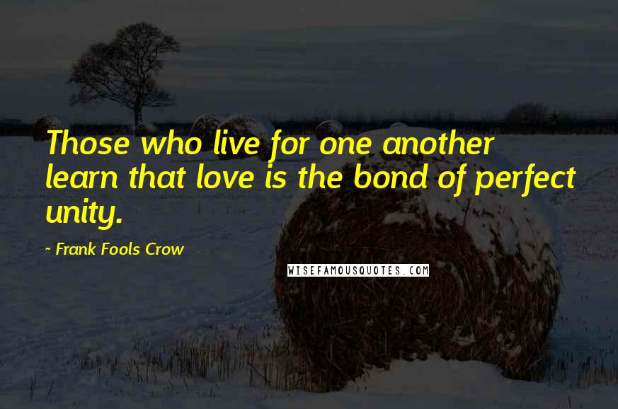 Frank Fools Crow Quotes: Those who live for one another learn that love is the bond of perfect unity.