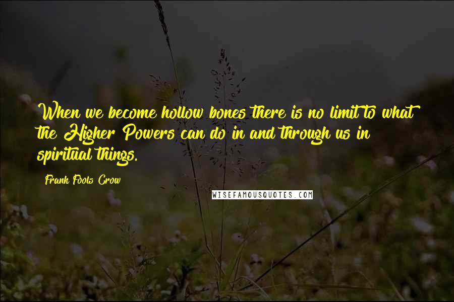 Frank Fools Crow Quotes: When we become hollow bones there is no limit to what the Higher Powers can do in and through us in spiritual things.