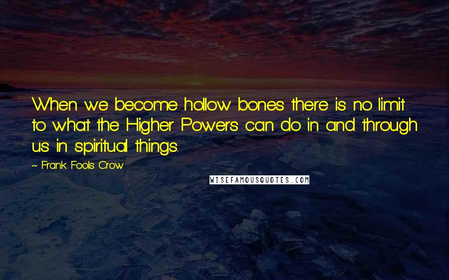 Frank Fools Crow Quotes: When we become hollow bones there is no limit to what the Higher Powers can do in and through us in spiritual things.