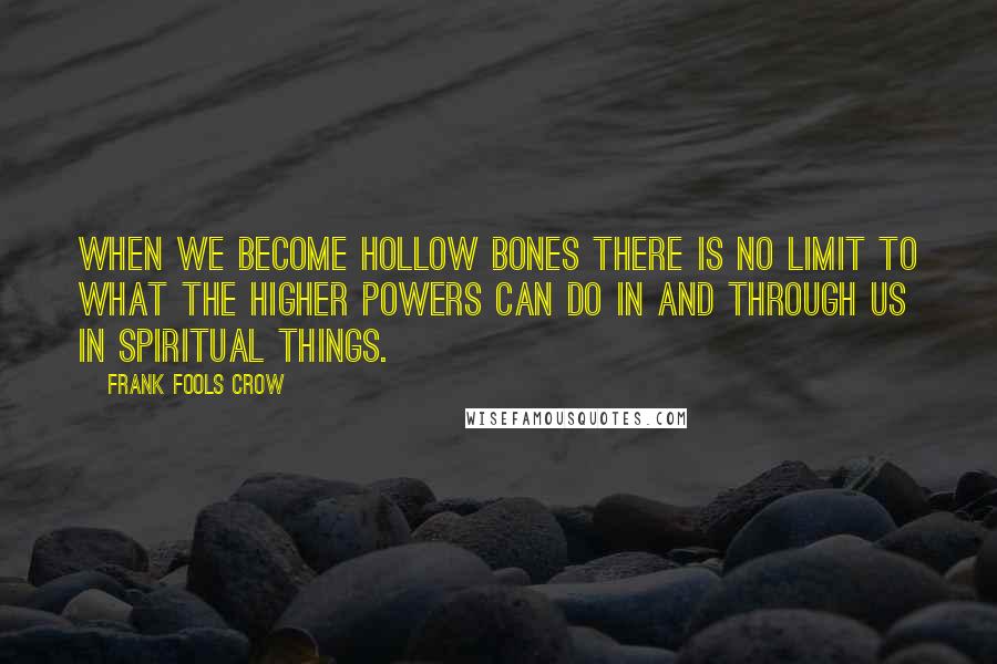 Frank Fools Crow Quotes: When we become hollow bones there is no limit to what the Higher Powers can do in and through us in spiritual things.