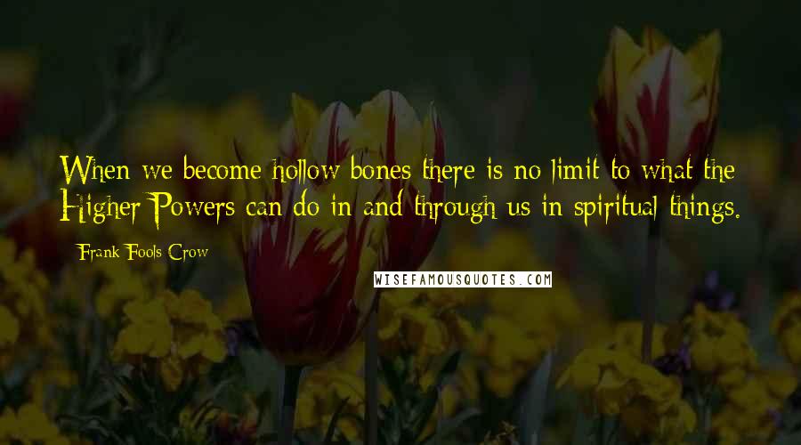 Frank Fools Crow Quotes: When we become hollow bones there is no limit to what the Higher Powers can do in and through us in spiritual things.