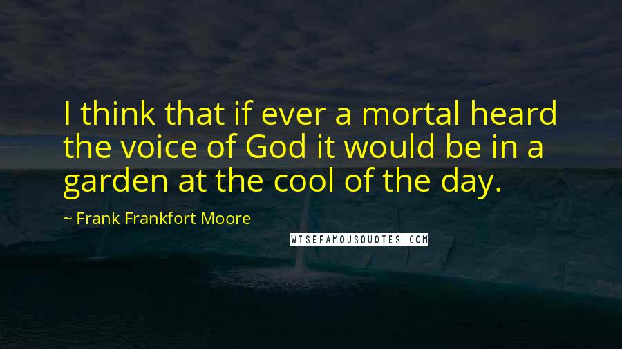 Frank Frankfort Moore Quotes: I think that if ever a mortal heard the voice of God it would be in a garden at the cool of the day.