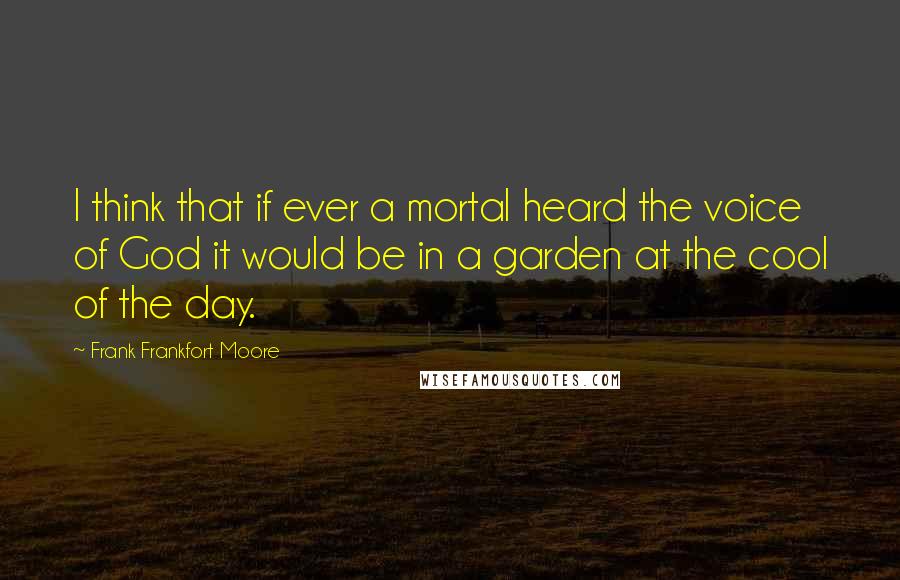 Frank Frankfort Moore Quotes: I think that if ever a mortal heard the voice of God it would be in a garden at the cool of the day.