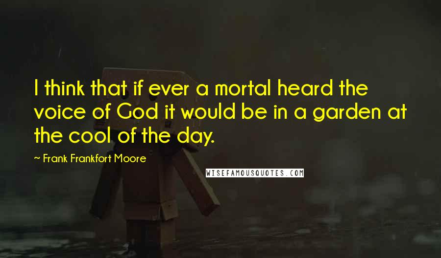 Frank Frankfort Moore Quotes: I think that if ever a mortal heard the voice of God it would be in a garden at the cool of the day.