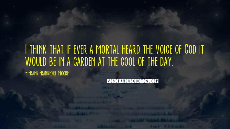 Frank Frankfort Moore Quotes: I think that if ever a mortal heard the voice of God it would be in a garden at the cool of the day.