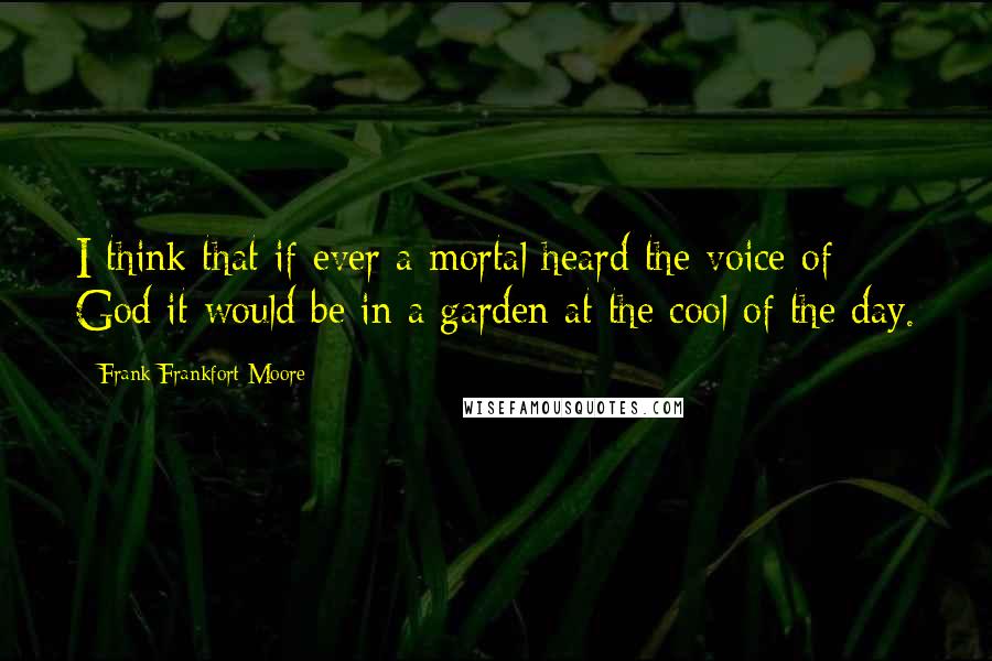 Frank Frankfort Moore Quotes: I think that if ever a mortal heard the voice of God it would be in a garden at the cool of the day.