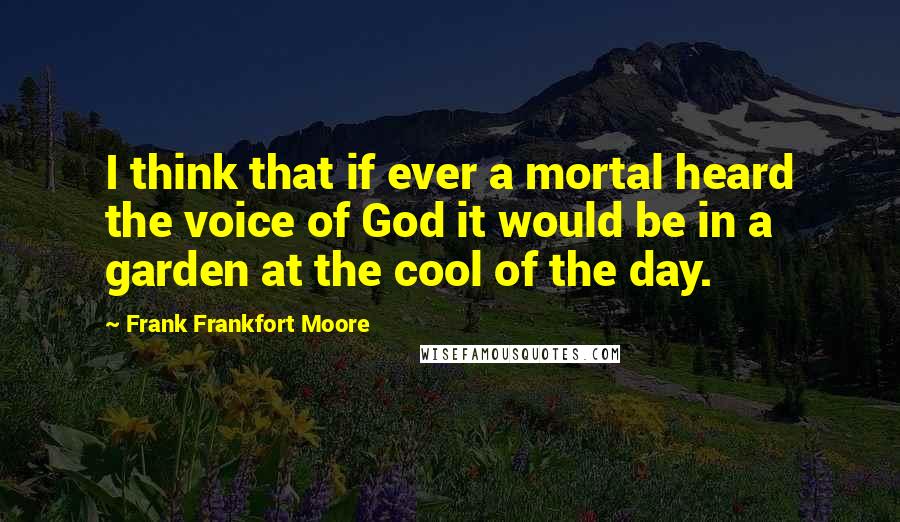Frank Frankfort Moore Quotes: I think that if ever a mortal heard the voice of God it would be in a garden at the cool of the day.