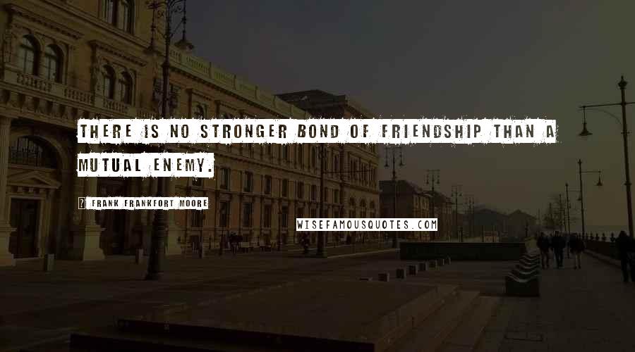 Frank Frankfort Moore Quotes: There is no stronger bond of friendship than a mutual enemy.