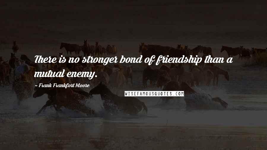 Frank Frankfort Moore Quotes: There is no stronger bond of friendship than a mutual enemy.