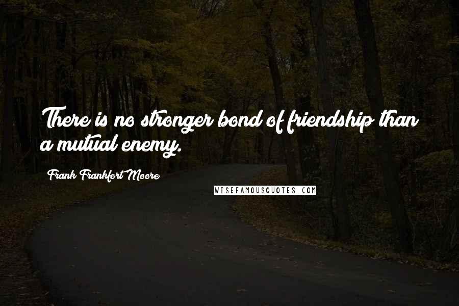 Frank Frankfort Moore Quotes: There is no stronger bond of friendship than a mutual enemy.