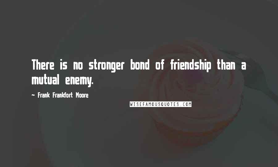 Frank Frankfort Moore Quotes: There is no stronger bond of friendship than a mutual enemy.