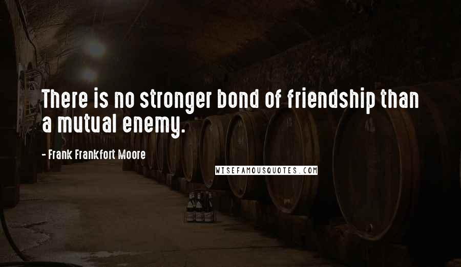 Frank Frankfort Moore Quotes: There is no stronger bond of friendship than a mutual enemy.