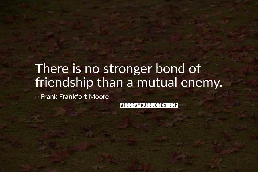 Frank Frankfort Moore Quotes: There is no stronger bond of friendship than a mutual enemy.