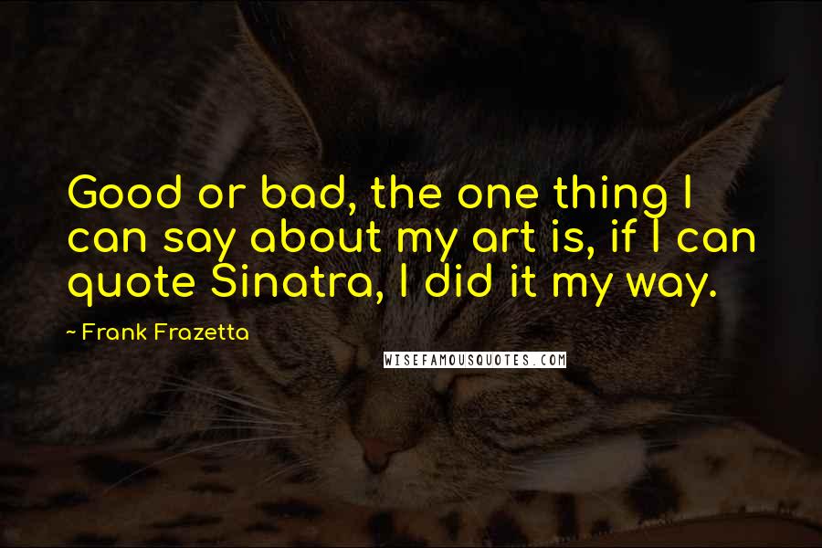 Frank Frazetta Quotes: Good or bad, the one thing I can say about my art is, if I can quote Sinatra, I did it my way.