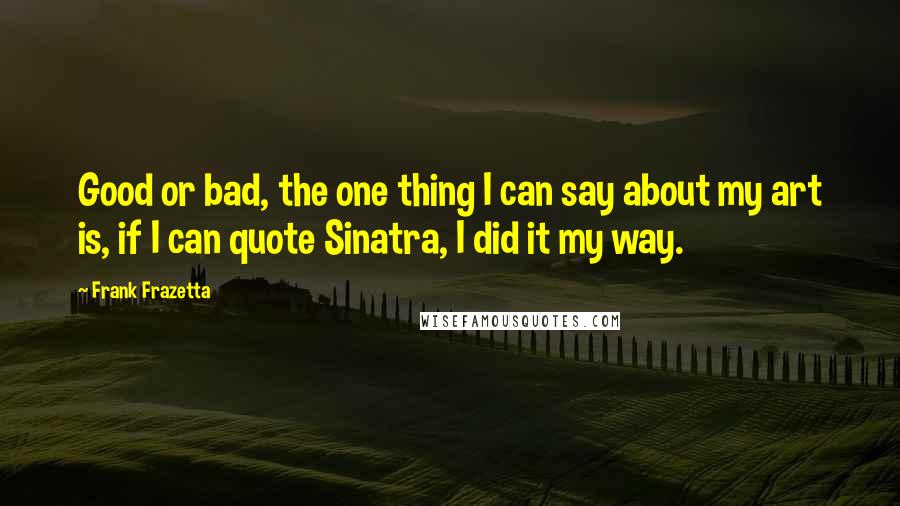 Frank Frazetta Quotes: Good or bad, the one thing I can say about my art is, if I can quote Sinatra, I did it my way.