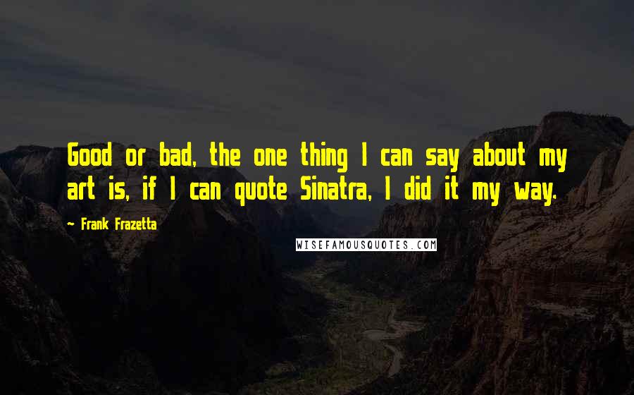Frank Frazetta Quotes: Good or bad, the one thing I can say about my art is, if I can quote Sinatra, I did it my way.