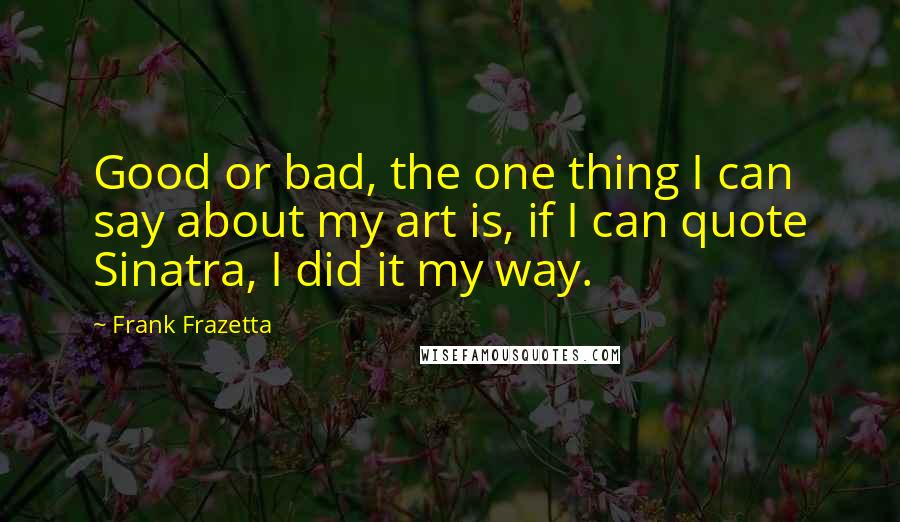 Frank Frazetta Quotes: Good or bad, the one thing I can say about my art is, if I can quote Sinatra, I did it my way.