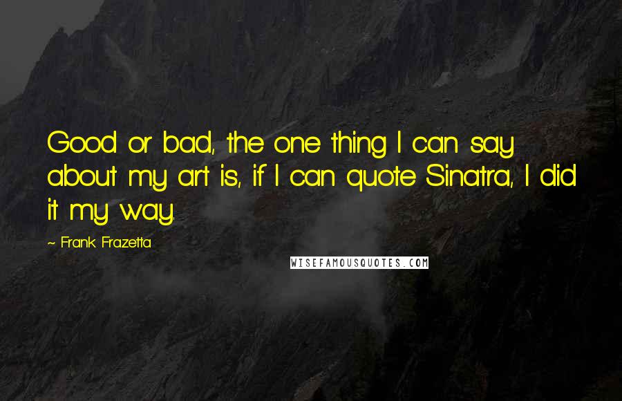 Frank Frazetta Quotes: Good or bad, the one thing I can say about my art is, if I can quote Sinatra, I did it my way.