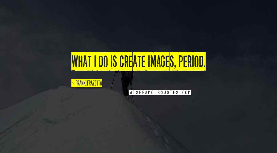Frank Frazetta Quotes: What I do is create images, period.