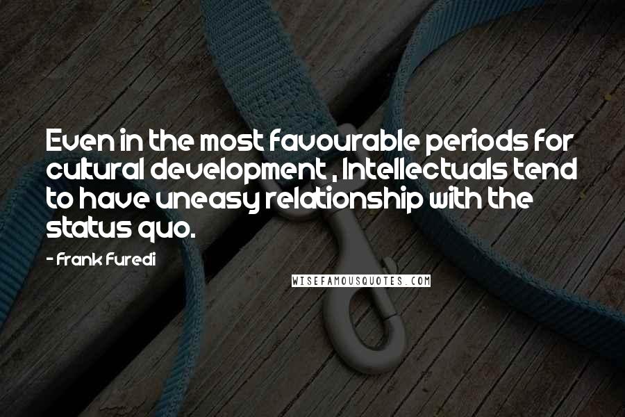 Frank Furedi Quotes: Even in the most favourable periods for cultural development , Intellectuals tend to have uneasy relationship with the status quo.