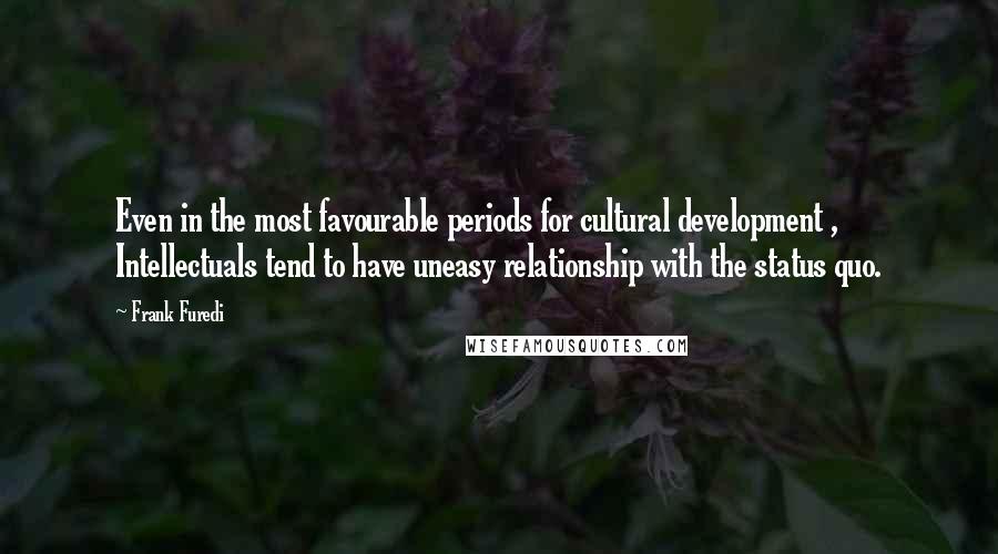 Frank Furedi Quotes: Even in the most favourable periods for cultural development , Intellectuals tend to have uneasy relationship with the status quo.