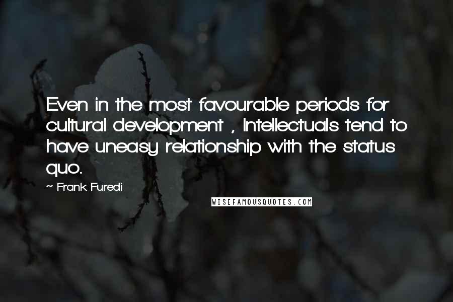 Frank Furedi Quotes: Even in the most favourable periods for cultural development , Intellectuals tend to have uneasy relationship with the status quo.