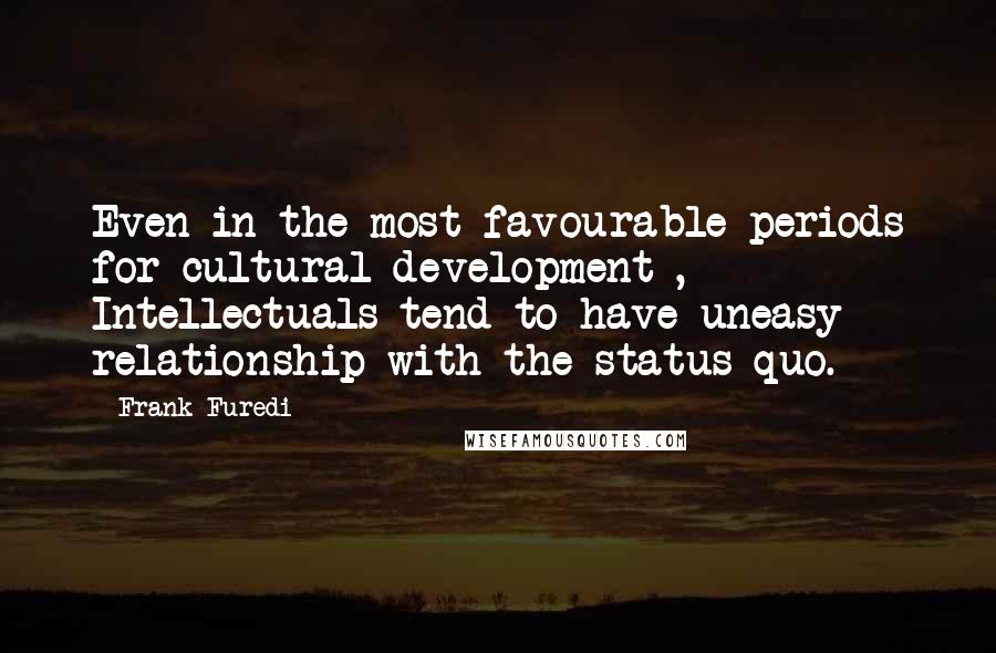 Frank Furedi Quotes: Even in the most favourable periods for cultural development , Intellectuals tend to have uneasy relationship with the status quo.