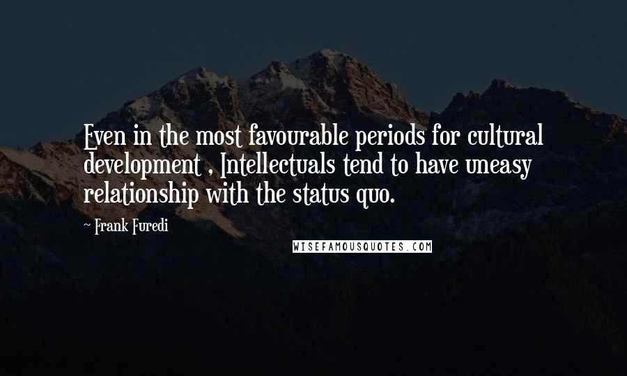 Frank Furedi Quotes: Even in the most favourable periods for cultural development , Intellectuals tend to have uneasy relationship with the status quo.