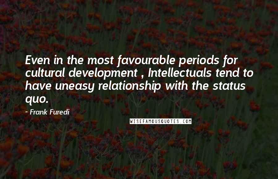 Frank Furedi Quotes: Even in the most favourable periods for cultural development , Intellectuals tend to have uneasy relationship with the status quo.