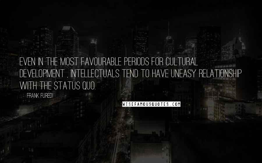 Frank Furedi Quotes: Even in the most favourable periods for cultural development , Intellectuals tend to have uneasy relationship with the status quo.