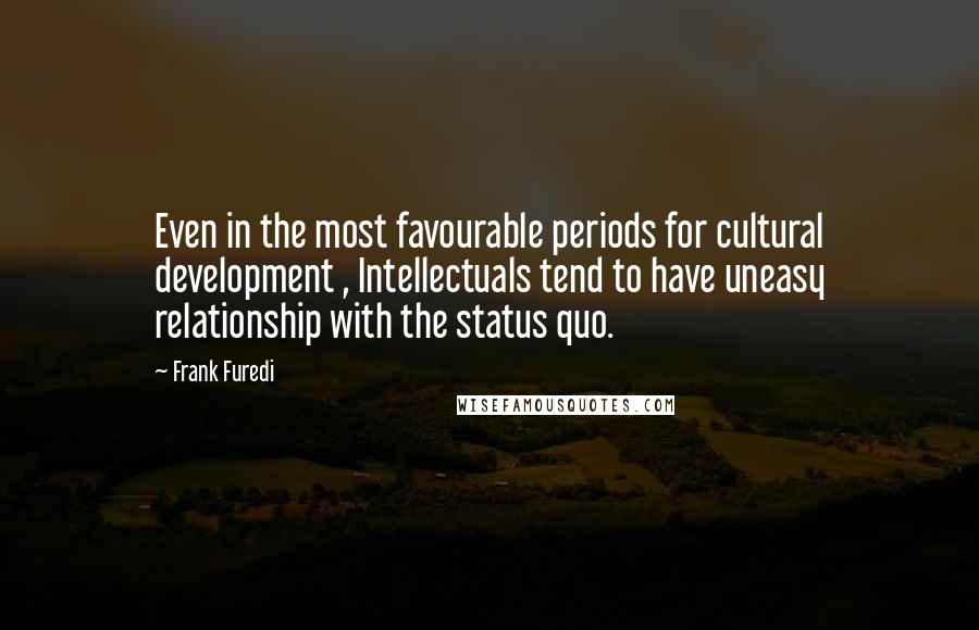 Frank Furedi Quotes: Even in the most favourable periods for cultural development , Intellectuals tend to have uneasy relationship with the status quo.