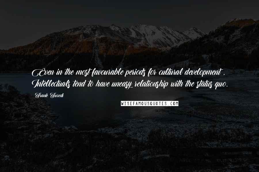 Frank Furedi Quotes: Even in the most favourable periods for cultural development , Intellectuals tend to have uneasy relationship with the status quo.