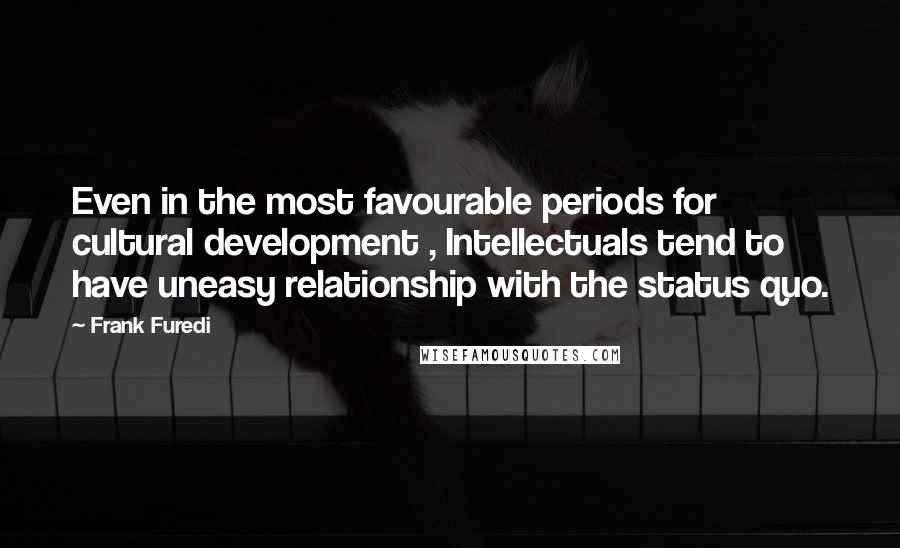 Frank Furedi Quotes: Even in the most favourable periods for cultural development , Intellectuals tend to have uneasy relationship with the status quo.