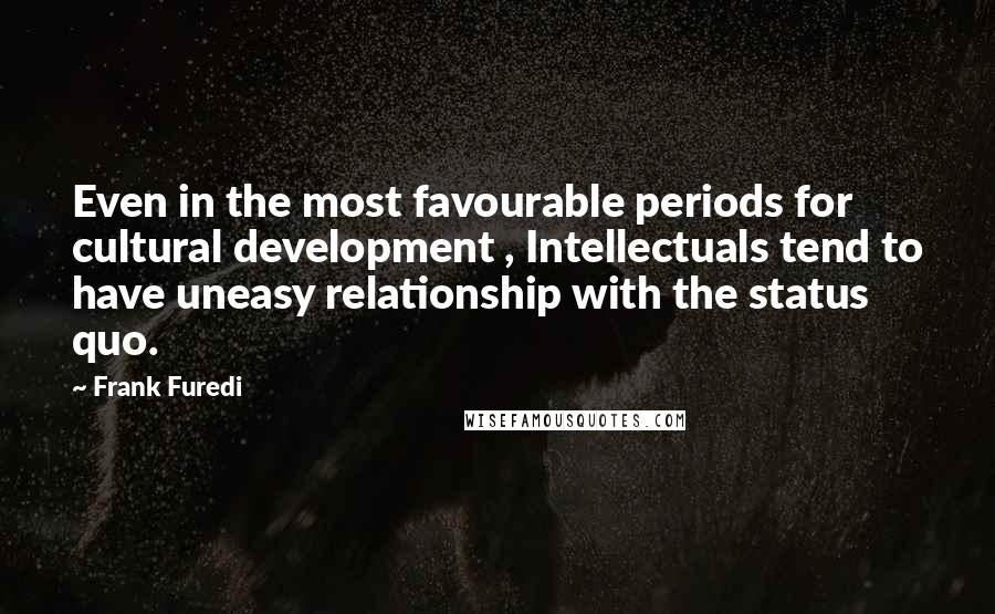 Frank Furedi Quotes: Even in the most favourable periods for cultural development , Intellectuals tend to have uneasy relationship with the status quo.