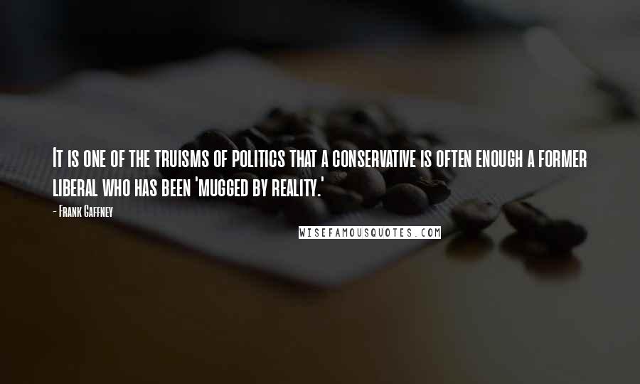 Frank Gaffney Quotes: It is one of the truisms of politics that a conservative is often enough a former liberal who has been 'mugged by reality.'