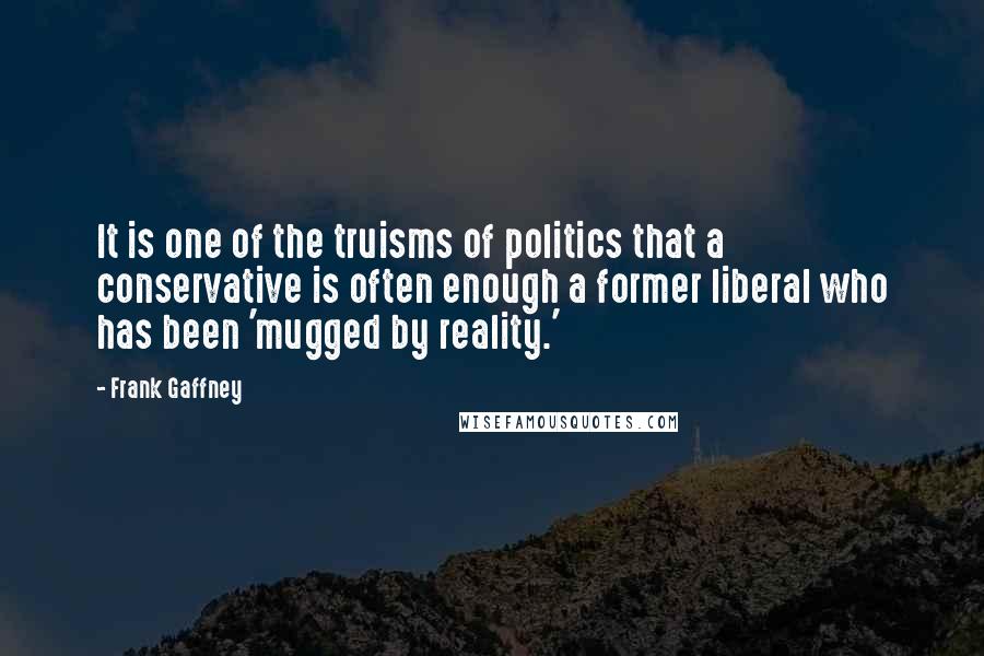 Frank Gaffney Quotes: It is one of the truisms of politics that a conservative is often enough a former liberal who has been 'mugged by reality.'