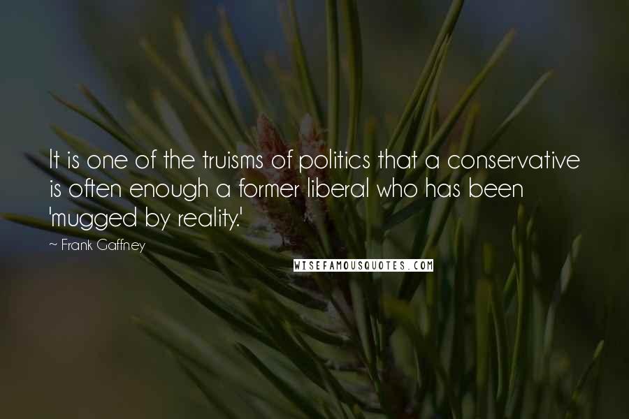 Frank Gaffney Quotes: It is one of the truisms of politics that a conservative is often enough a former liberal who has been 'mugged by reality.'