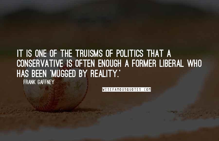 Frank Gaffney Quotes: It is one of the truisms of politics that a conservative is often enough a former liberal who has been 'mugged by reality.'