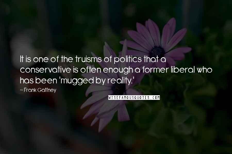 Frank Gaffney Quotes: It is one of the truisms of politics that a conservative is often enough a former liberal who has been 'mugged by reality.'