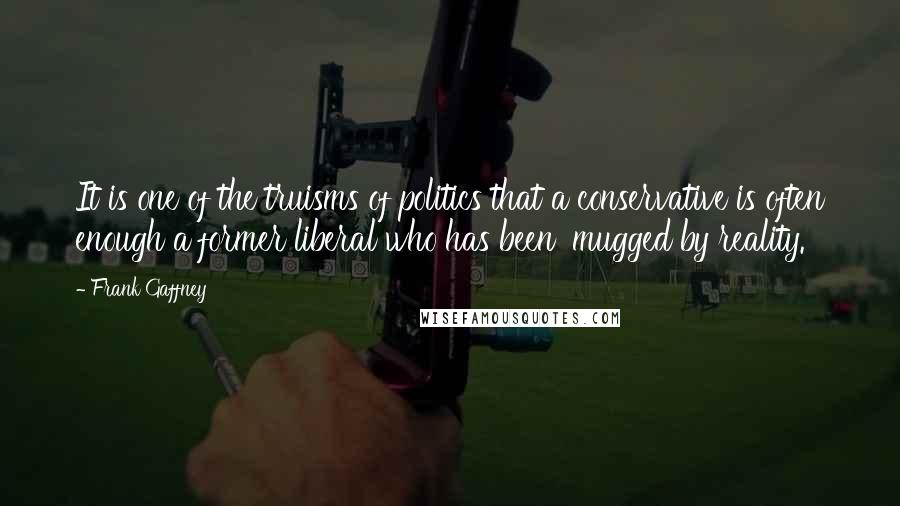 Frank Gaffney Quotes: It is one of the truisms of politics that a conservative is often enough a former liberal who has been 'mugged by reality.'