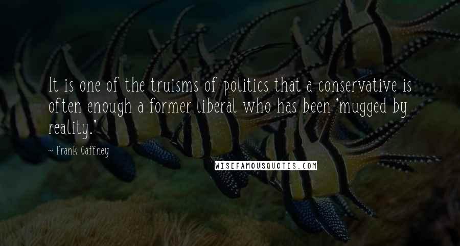 Frank Gaffney Quotes: It is one of the truisms of politics that a conservative is often enough a former liberal who has been 'mugged by reality.'