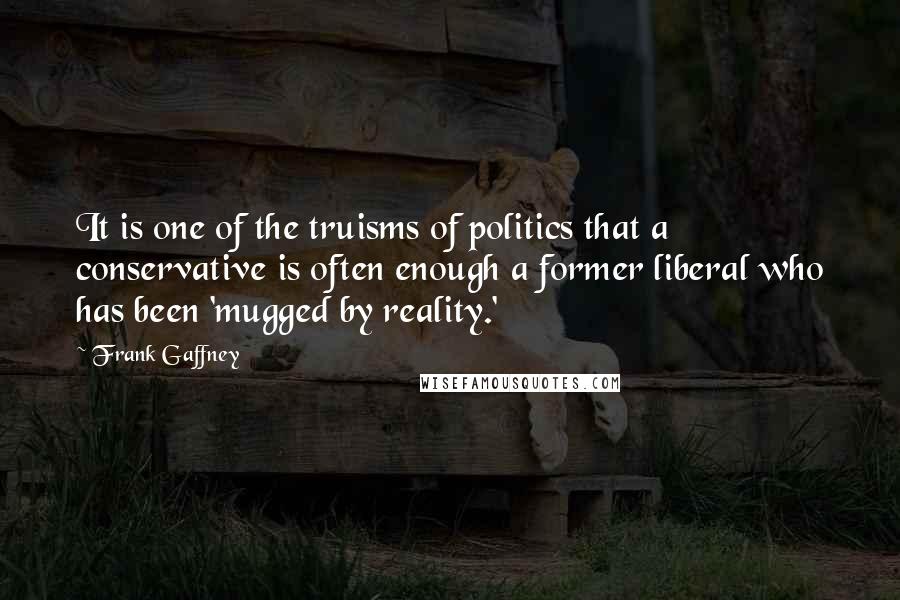 Frank Gaffney Quotes: It is one of the truisms of politics that a conservative is often enough a former liberal who has been 'mugged by reality.'