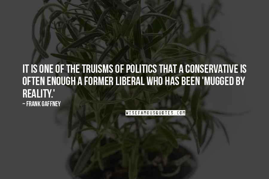 Frank Gaffney Quotes: It is one of the truisms of politics that a conservative is often enough a former liberal who has been 'mugged by reality.'